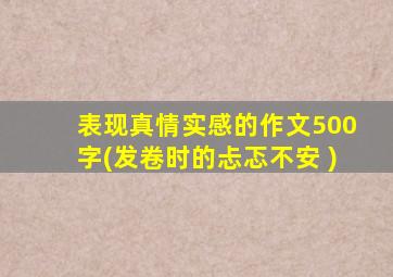 表现真情实感的作文500字(发卷时的忐忑不安 )